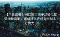 【内幕直击】网红博主周子涵疑似接受神秘资助，爆料疑似背后有牵制多方势力！