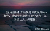 【全网猛料】知名模特深夜现身私人聚会，疑似参与高层次商业运作，其内情让人大开眼界！