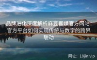 品牌进化深度解析麻豆官媒官方网站：官方平台如何实现传统与数字的跨界联动