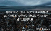【独家揭秘】影坛多位大咖突然集体亮相神秘私人会所，疑似联手应对行业内丑闻风暴！