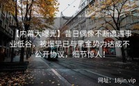 【内幕大曝光】昔日偶像不断遭遇事业低谷，被爆早已与黑金势力达成不公开协议，细节惊人！