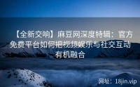【全新交响】麻豆网深度特辑：官方免费平台如何把视频娱乐与社交互动有机融合