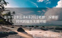 亚洲卡2卡三卡4卡2022老狼：探索新时代的娱乐无限可能