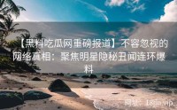 【黑料吃瓜网重磅报道】不容忽视的网络真相：聚焦明星隐秘丑闻连环爆料