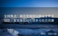 全网焦点：麻豆官媒网站推出全新互动区，官方版如何引领多元社交风暴
