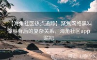 【海角社区热点追踪】聚焦网络黑料爆料背后的复杂关系，海角社区app贴吧