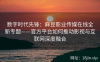 数字时代先锋：麻豆影业传媒在线全新专题——官方平台如何推动影视与互联网深度融合