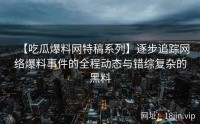 【吃瓜爆料网特稿系列】逐步追踪网络爆料事件的全程动态与错综复杂的黑料
