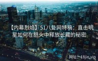【内幕烈焰】51八卦网特稿：直击明星如何在怒火中释放长藏的秘密