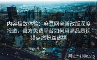 内容极致体验：麻豆网全新改版深度报道，官方免费平台如何用高品质视频点燃粉丝热情