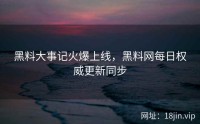 黑料大事记火爆上线，黑料网每日权威更新同步