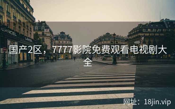 国产2区，7777影院免费观看电视剧大全