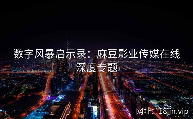 数字风暴启示录：麻豆影业传媒在线深度专题