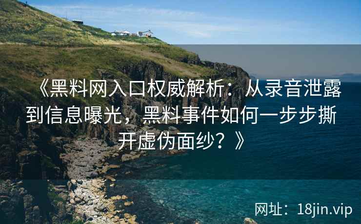 《黑料网入口权威解析：从录音泄露到信息曝光，黑料事件如何一步步撕开虚伪面纱？》