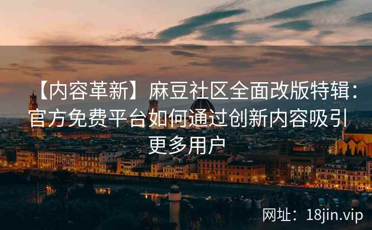 【内容革新】麻豆社区全面改版特辑：官方免费平台如何通过创新内容吸引更多用户