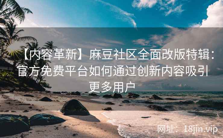 【内容革新】麻豆社区全面改版特辑：官方免费平台如何通过创新内容吸引更多用户