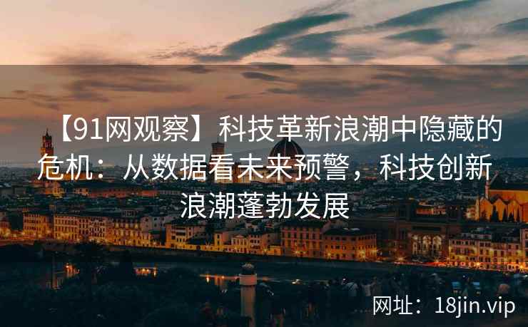 【91网观察】科技革新浪潮中隐藏的危机：从数据看未来预警，科技创新浪潮蓬勃发展
