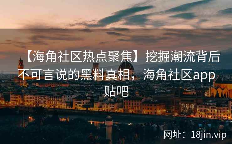 【海角社区热点聚焦】挖掘潮流背后不可言说的黑料真相，海角社区app贴吧