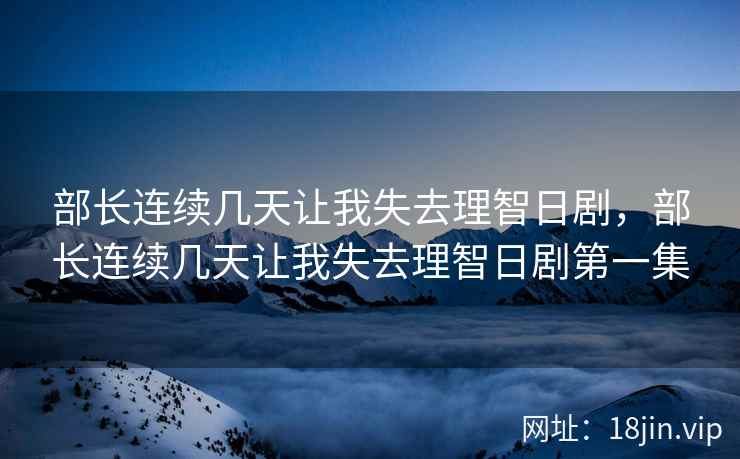 部长连续几天让我失去理智日剧，部长连续几天让我失去理智日剧第一集