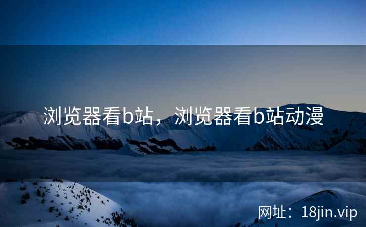 浏览器看b站，浏览器看b站动漫