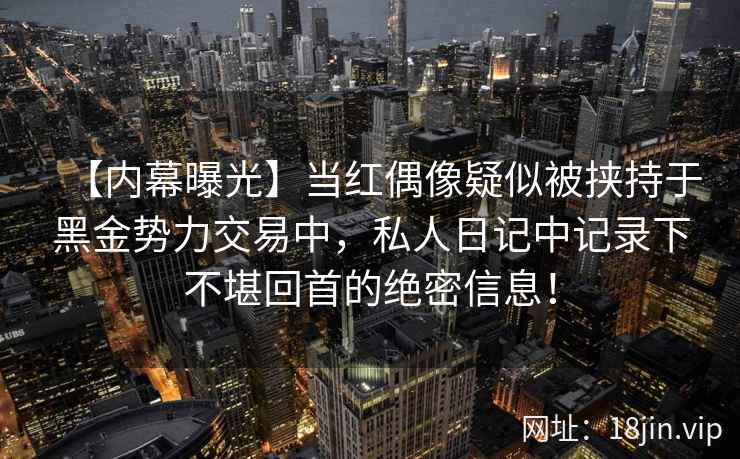 【内幕曝光】当红偶像疑似被挟持于黑金势力交易中，私人日记中记录下不堪回首的绝密信息！