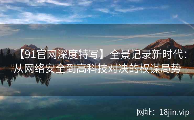 【91官网深度特写】全景记录新时代：从网络安全到高科技对决的权谋局势