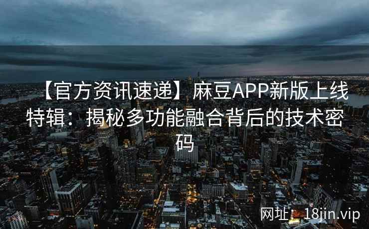 【官方资讯速递】麻豆APP新版上线特辑：揭秘多功能融合背后的技术密码