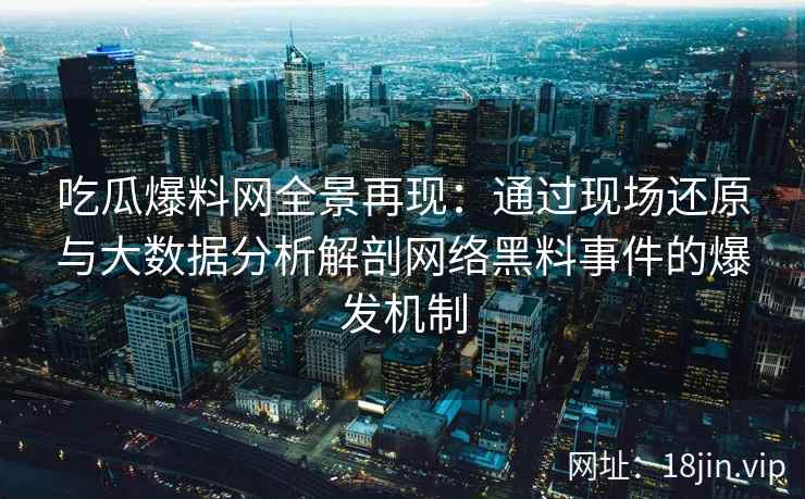 吃瓜爆料网全景再现：通过现场还原与大数据分析解剖网络黑料事件的爆发机制
