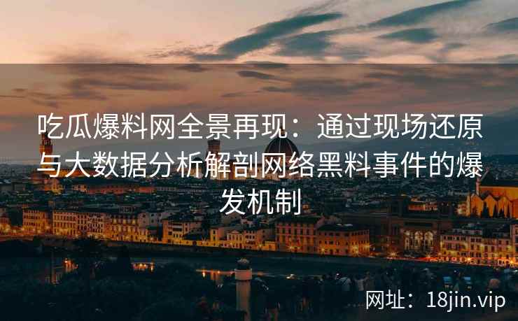 吃瓜爆料网全景再现：通过现场还原与大数据分析解剖网络黑料事件的爆发机制