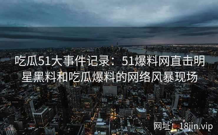 吃瓜51大事件记录：51爆料网直击明星黑料和吃瓜爆料的网络风暴现场