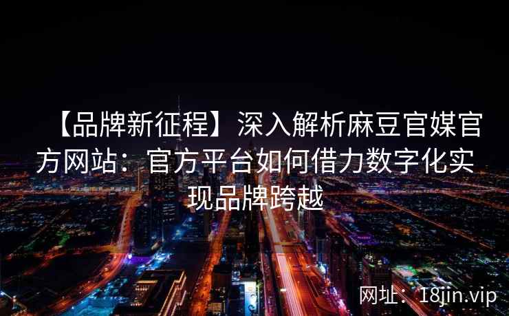 【品牌新征程】深入解析麻豆官媒官方网站：官方平台如何借力数字化实现品牌跨越