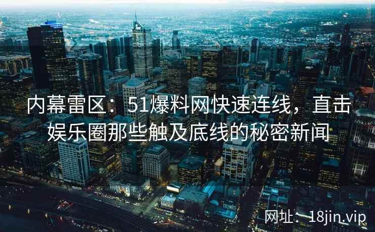 内幕雷区：51爆料网快速连线，直击娱乐圈那些触及底线的秘密新闻