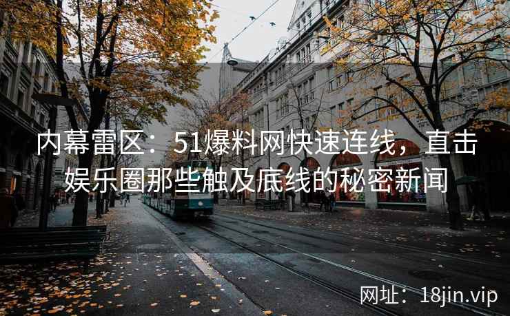 内幕雷区：51爆料网快速连线，直击娱乐圈那些触及底线的秘密新闻