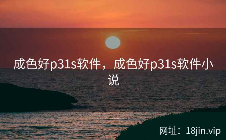 成色好p31s软件，成色好p31s软件小说