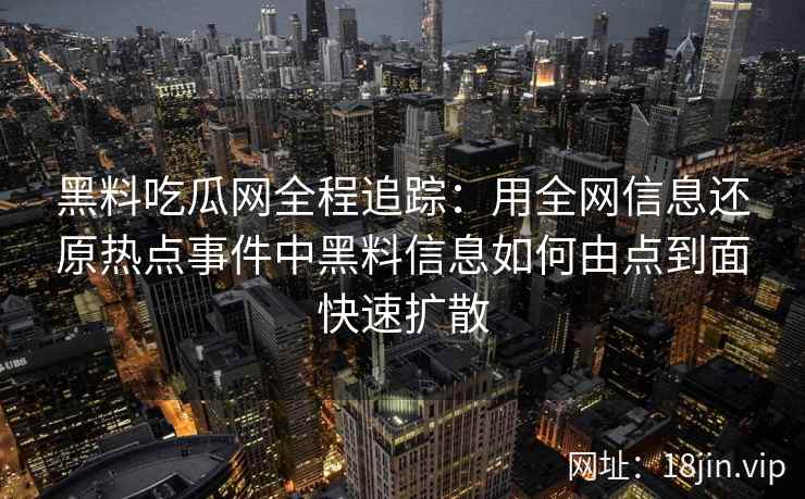 黑料吃瓜网全程追踪：用全网信息还原热点事件中黑料信息如何由点到面快速扩散
