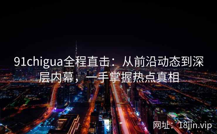 91chigua全程直击：从前沿动态到深层内幕，一手掌握热点真相