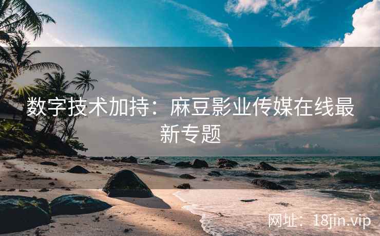 数字技术加持：麻豆影业传媒在线最新专题