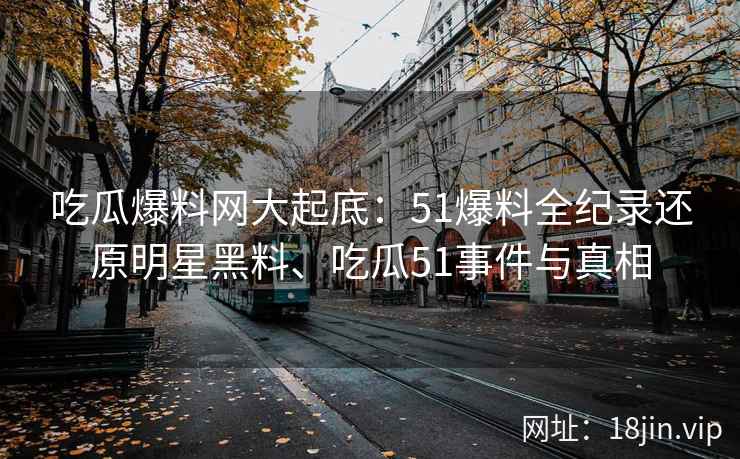 吃瓜爆料网大起底：51爆料全纪录还原明星黑料、吃瓜51事件与真相