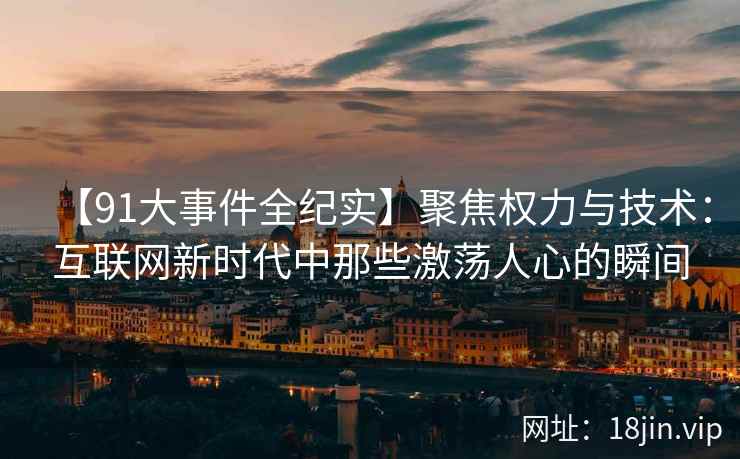 【91大事件全纪实】聚焦权力与技术：互联网新时代中那些激荡人心的瞬间