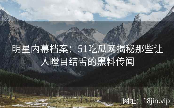 明星内幕档案：51吃瓜网揭秘那些让人瞠目结舌的黑料传闻