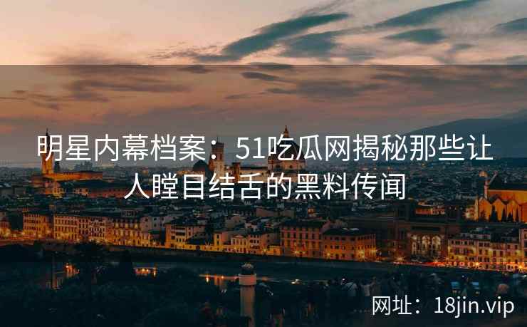 明星内幕档案：51吃瓜网揭秘那些让人瞠目结舌的黑料传闻