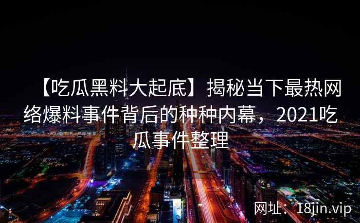 【吃瓜黑料大起底】揭秘当下最热网络爆料事件背后的种种内幕，2021吃瓜事件整理