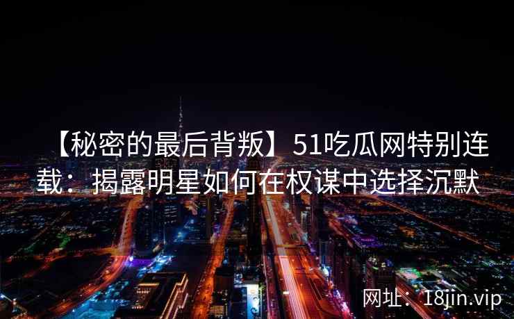 【秘密的最后背叛】51吃瓜网特别连载：揭露明星如何在权谋中选择沉默