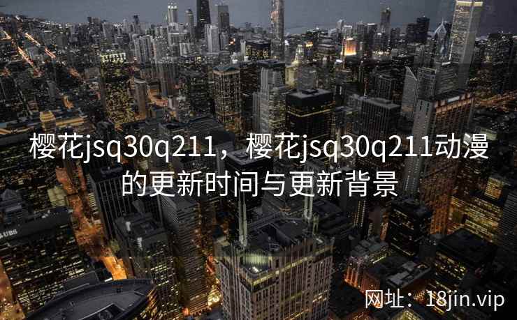 樱花jsq30q211，樱花jsq30q211动漫的更新时间与更新背景
