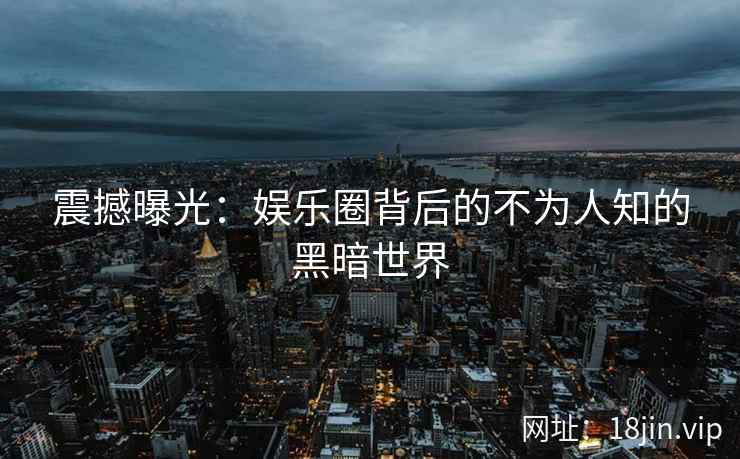 震撼曝光：娱乐圈背后的不为人知的黑暗世界