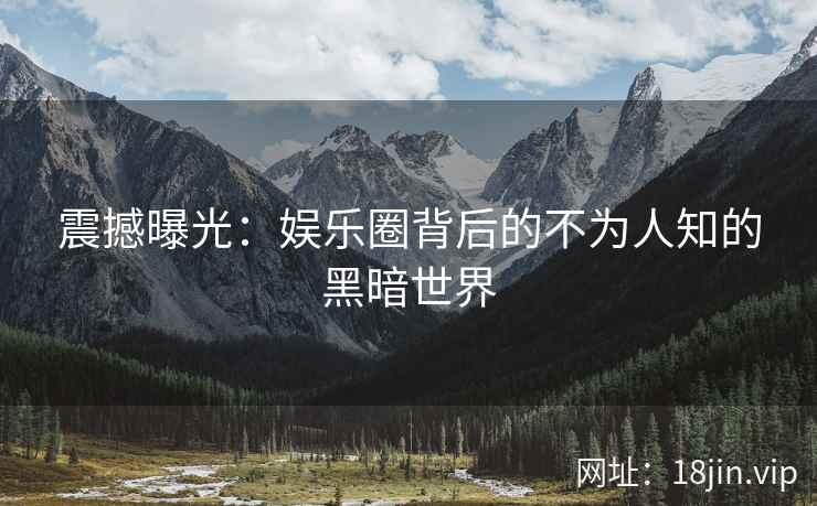 震撼曝光：娱乐圈背后的不为人知的黑暗世界