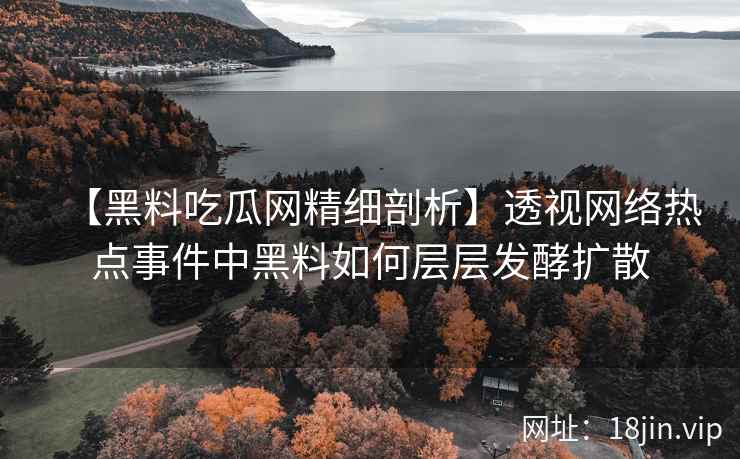 【黑料吃瓜网精细剖析】透视网络热点事件中黑料如何层层发酵扩散
