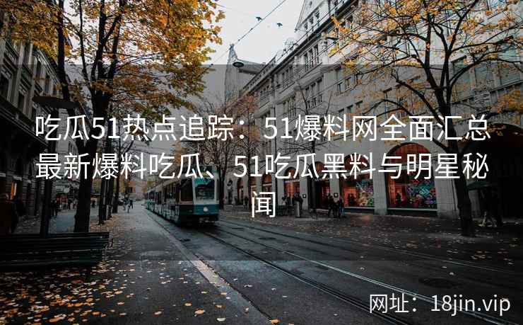 吃瓜51热点追踪：51爆料网全面汇总最新爆料吃瓜、51吃瓜黑料与明星秘闻