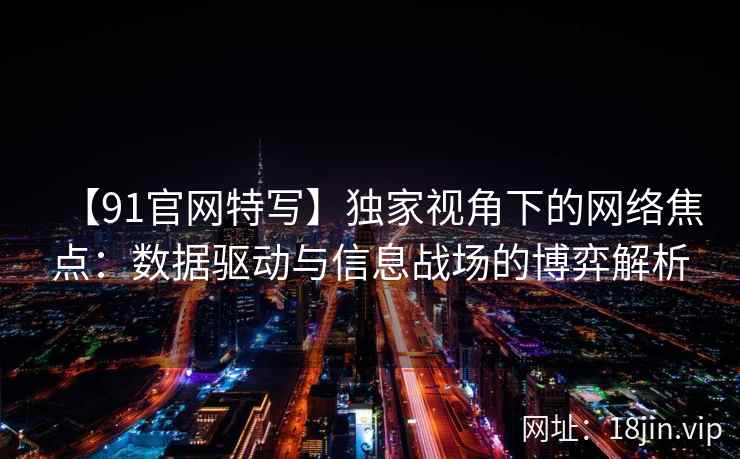 【91官网特写】独家视角下的网络焦点：数据驱动与信息战场的博弈解析