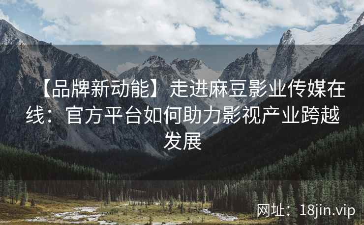 【品牌新动能】走进麻豆影业传媒在线：官方平台如何助力影视产业跨越发展